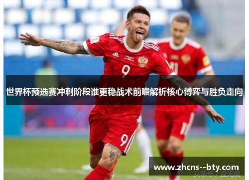 世界杯预选赛冲刺阶段谁更稳战术前瞻解析核心博弈与胜负走向