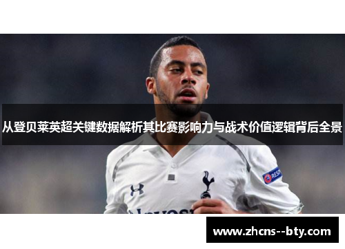 从登贝莱英超关键数据解析其比赛影响力与战术价值逻辑背后全景