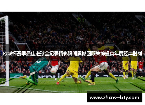 欧联杯赛季最佳进球全纪录精彩瞬间震撼回顾集锦盛宴年度经典时刻 欧联杯赛季最佳进球全纪录精彩瞬间震撼回顾集锦盛宴年度经典时刻