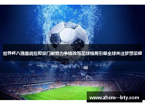 世界杯八强鏖战在即豪门新势力争锋改写足球格局引爆全球关注梦想荣耀 世界杯八强鏖战在即豪门新势力争锋改写足球格局引爆全球关注梦想荣耀