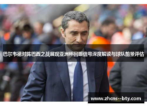巴尔韦德对阵巴西之战展现亚洲杯回暖信号深度解读与球队前景评估 巴尔韦德对阵巴西之战展现亚洲杯回暖信号深度解读与球队前景评估