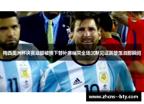 梅西美洲杯决赛崴脚被换下替补席痛哭全场沉默见证英雄落泪那瞬间