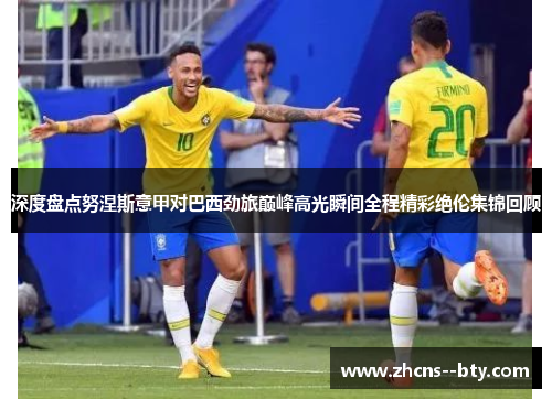 深度盘点努涅斯意甲对巴西劲旅巅峰高光瞬间全程精彩绝伦集锦回顾