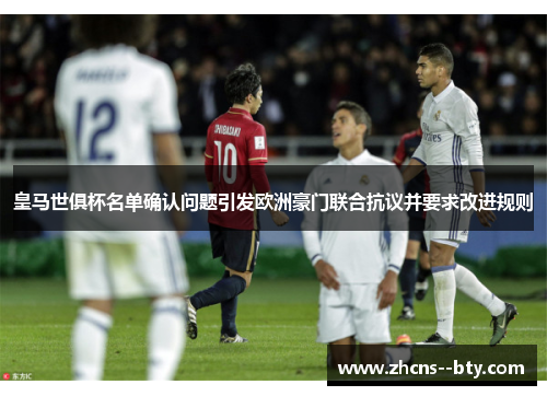 皇马世俱杯名单确认问题引发欧洲豪门联合抗议并要求改进规则