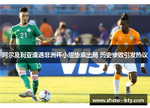 阿尔及利亚遭遇非洲杯小组垫底出局 历史惨败引发热议