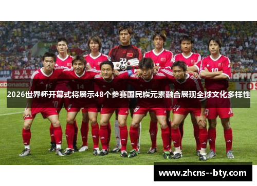 2026世界杯开幕式将展示48个参赛国民族元素融合展现全球文化多样性 2026世界杯开幕式将展示48个参赛国民族元素融合展现全球文化多样性