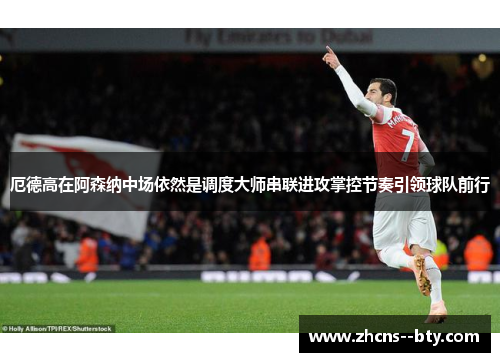 厄德高在阿森纳中场依然是调度大师串联进攻掌控节奏引领球队前行 厄德高在阿森纳中场依然是调度大师串联进攻掌控节奏引领球队前行