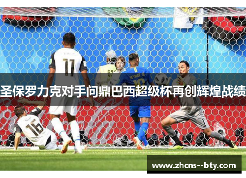 圣保罗力克对手问鼎巴西超级杯再创辉煌战绩