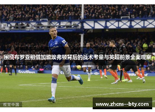 围绕布罗亚租借加盟埃弗顿背后的战术考量与英超前景全面观察