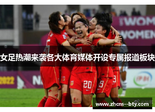 女足热潮来袭各大体育媒体开设专属报道板块