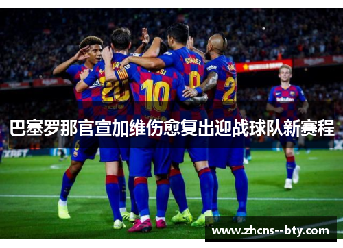 巴塞罗那官宣加维伤愈复出迎战球队新赛程 巴塞罗那官宣加维伤愈复出迎战球队新赛程