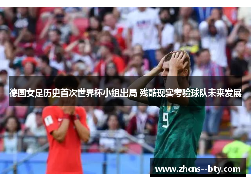 德国女足历史首次世界杯小组出局 残酷现实考验球队未来发展 德国女足历史首次世界杯小组出局 残酷现实考验球队未来发展