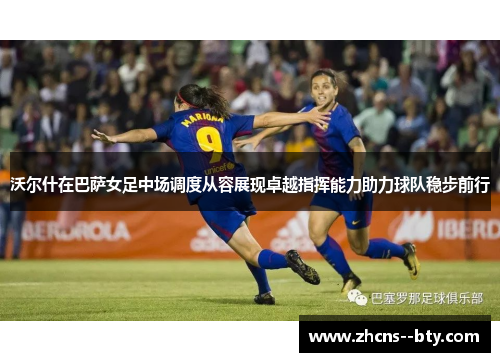 沃尔什在巴萨女足中场调度从容展现卓越指挥能力助力球队稳步前行