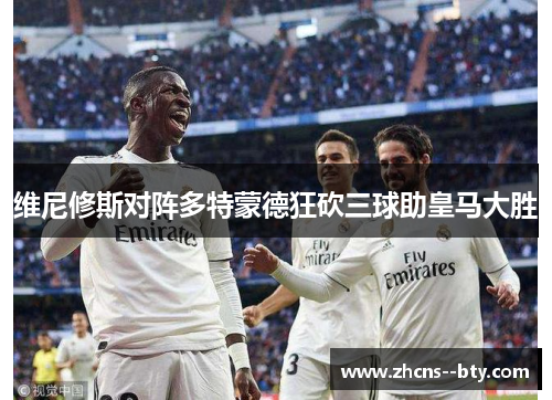 维尼修斯对阵多特蒙德狂砍三球助皇马大胜