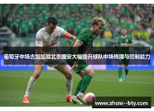 葡萄牙中场古加加盟北京国安大幅提升球队中场梳理与控制能力