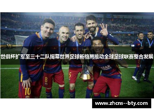 世俱杯扩军至三十二队揭幕世界足球新格局推动全球足球联赛整合发展