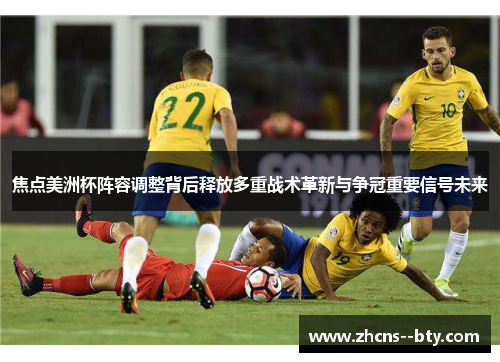 焦点美洲杯阵容调整背后释放多重战术革新与争冠重要信号未来 焦点美洲杯阵容调整背后释放多重战术革新与争冠重要信号未来