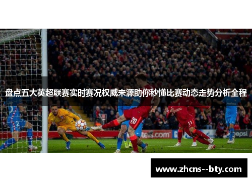 盘点五大英超联赛实时赛况权威来源助你秒懂比赛动态走势分析全程