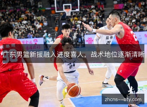 广东男篮新援融入进度喜人,战术地位逐渐清晰 广东男篮新援融入进度喜人,战术地位逐渐清晰